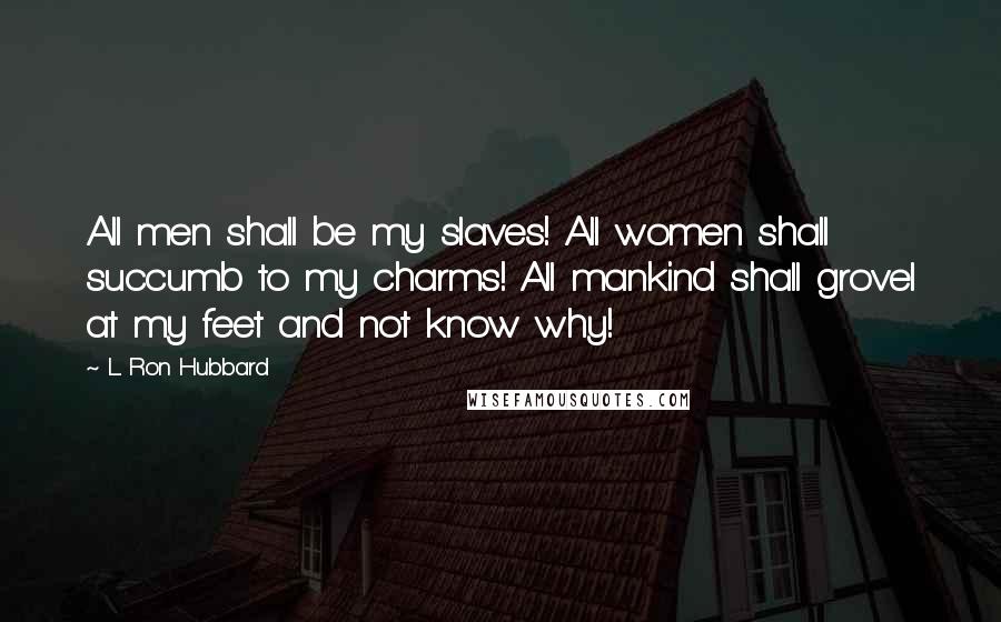 L. Ron Hubbard Quotes: All men shall be my slaves! All women shall succumb to my charms! All mankind shall grovel at my feet and not know why!