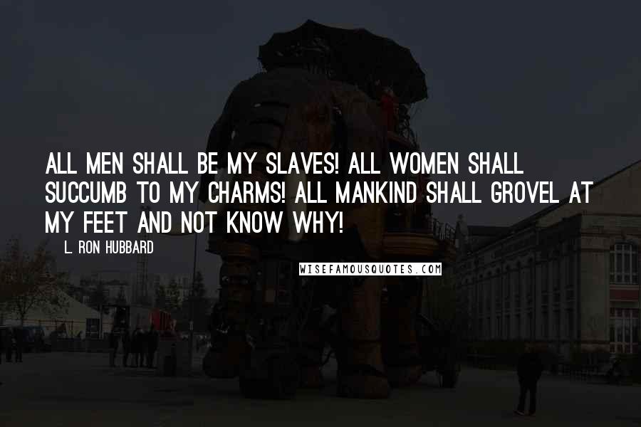 L. Ron Hubbard Quotes: All men shall be my slaves! All women shall succumb to my charms! All mankind shall grovel at my feet and not know why!