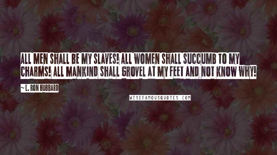 L. Ron Hubbard Quotes: All men shall be my slaves! All women shall succumb to my charms! All mankind shall grovel at my feet and not know why!