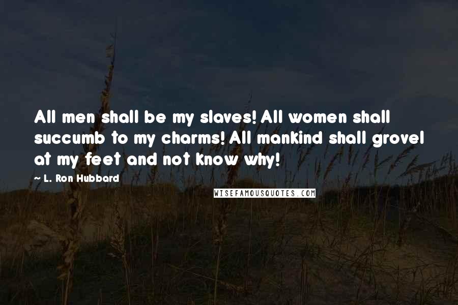 L. Ron Hubbard Quotes: All men shall be my slaves! All women shall succumb to my charms! All mankind shall grovel at my feet and not know why!