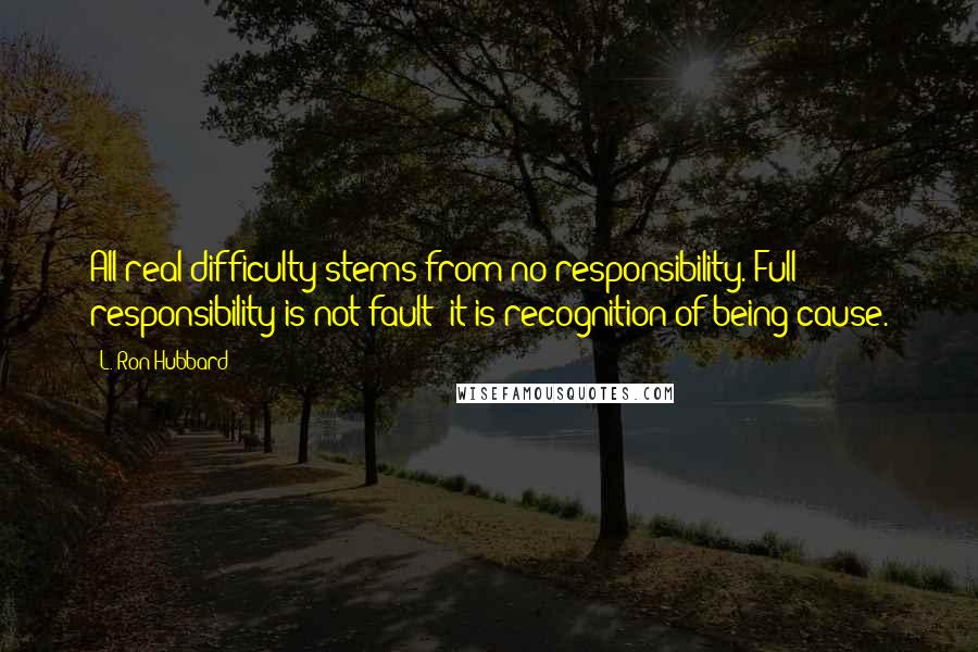 L. Ron Hubbard Quotes: All real difficulty stems from no responsibility. Full responsibility is not fault; it is recognition of being cause.