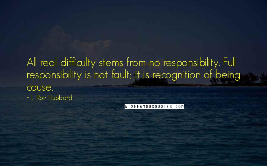 L. Ron Hubbard Quotes: All real difficulty stems from no responsibility. Full responsibility is not fault; it is recognition of being cause.