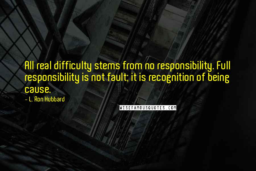 L. Ron Hubbard Quotes: All real difficulty stems from no responsibility. Full responsibility is not fault; it is recognition of being cause.