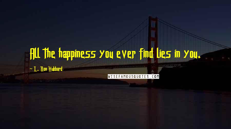 L. Ron Hubbard Quotes: All the happiness you ever find lies in you.
