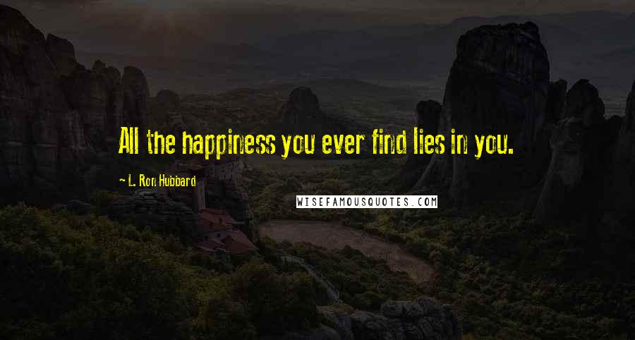 L. Ron Hubbard Quotes: All the happiness you ever find lies in you.