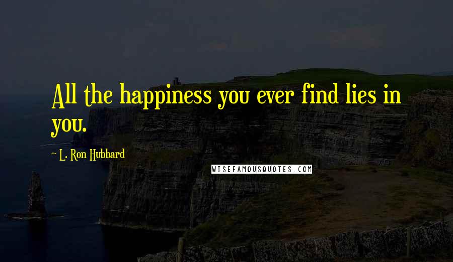 L. Ron Hubbard Quotes: All the happiness you ever find lies in you.
