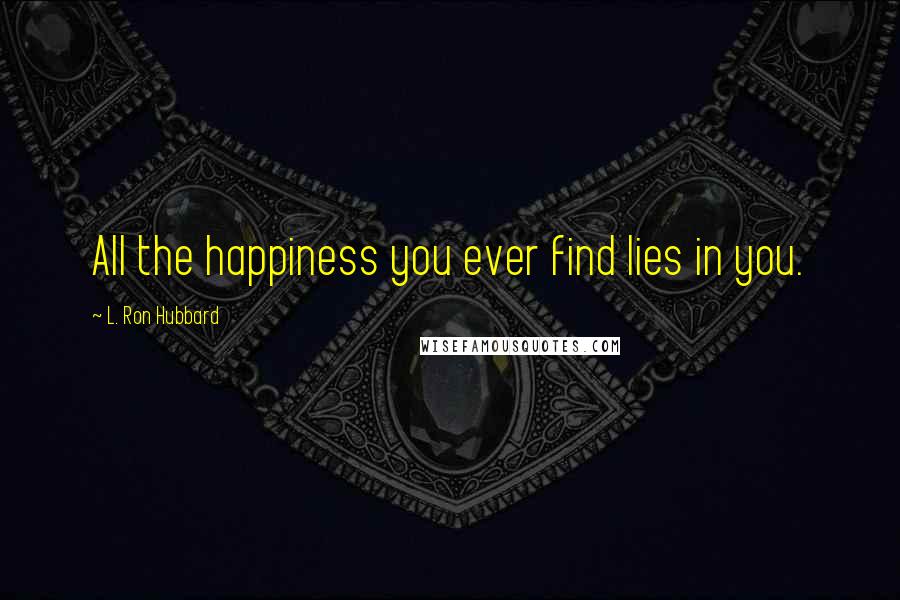 L. Ron Hubbard Quotes: All the happiness you ever find lies in you.