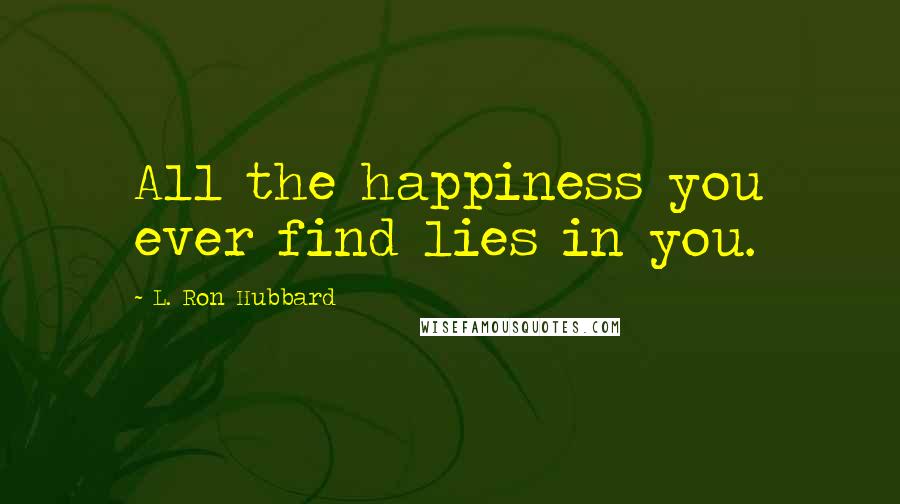 L. Ron Hubbard Quotes: All the happiness you ever find lies in you.
