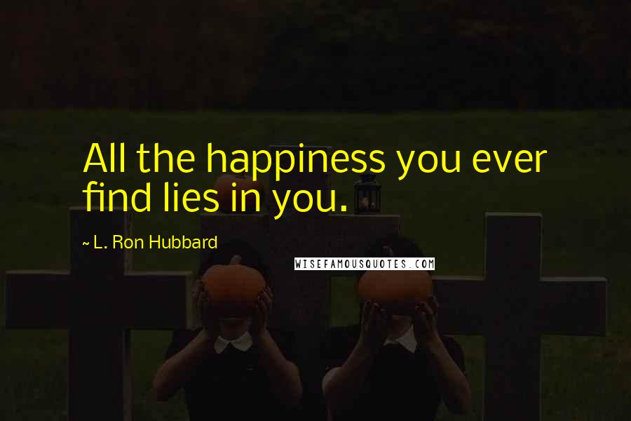 L. Ron Hubbard Quotes: All the happiness you ever find lies in you.