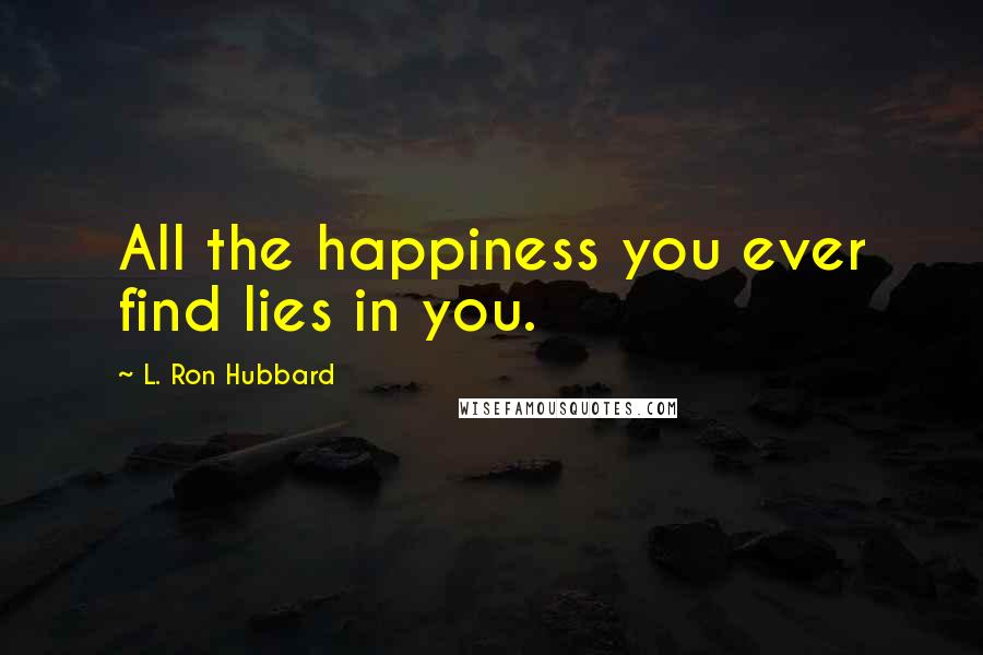L. Ron Hubbard Quotes: All the happiness you ever find lies in you.