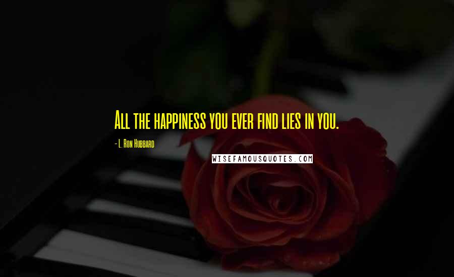 L. Ron Hubbard Quotes: All the happiness you ever find lies in you.