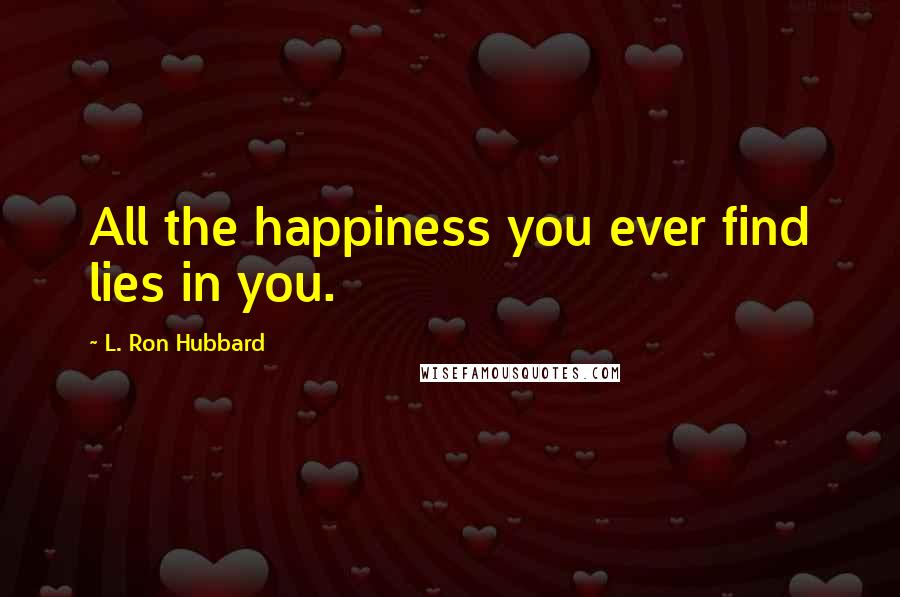 L. Ron Hubbard Quotes: All the happiness you ever find lies in you.