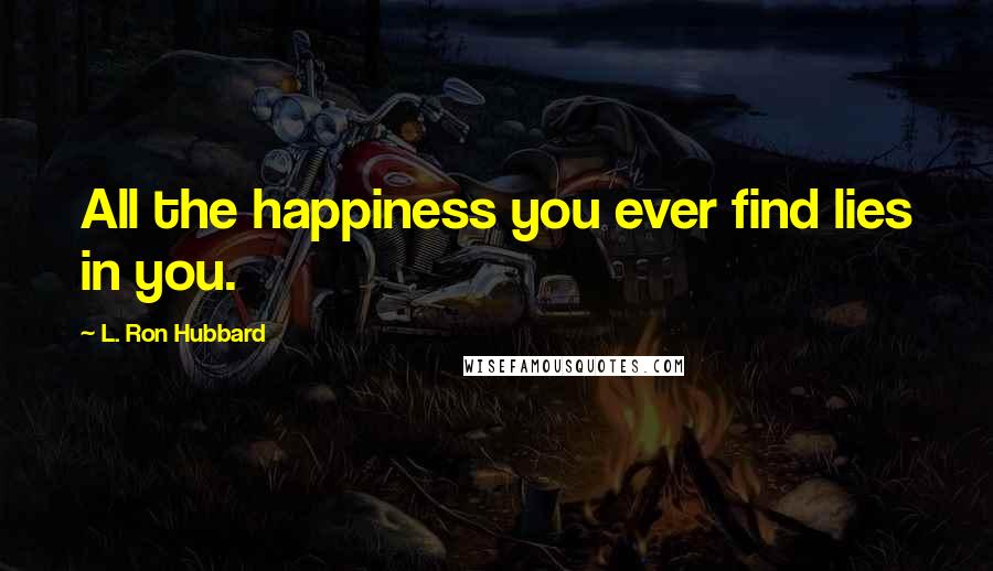 L. Ron Hubbard Quotes: All the happiness you ever find lies in you.