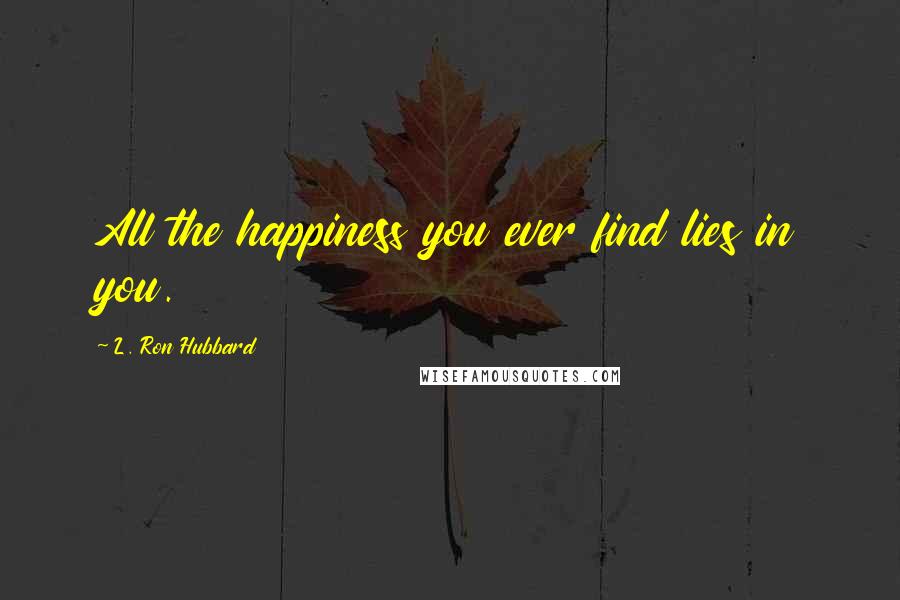 L. Ron Hubbard Quotes: All the happiness you ever find lies in you.
