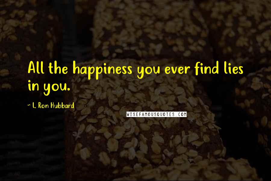 L. Ron Hubbard Quotes: All the happiness you ever find lies in you.