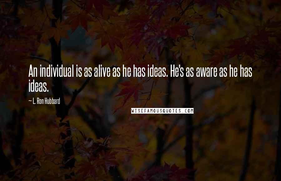 L. Ron Hubbard Quotes: An individual is as alive as he has ideas. He's as aware as he has ideas.