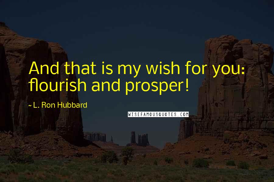 L. Ron Hubbard Quotes: And that is my wish for you: flourish and prosper!