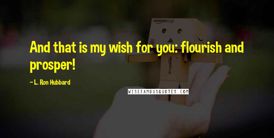 L. Ron Hubbard Quotes: And that is my wish for you: flourish and prosper!