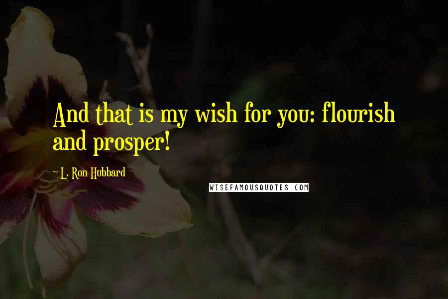 L. Ron Hubbard Quotes: And that is my wish for you: flourish and prosper!