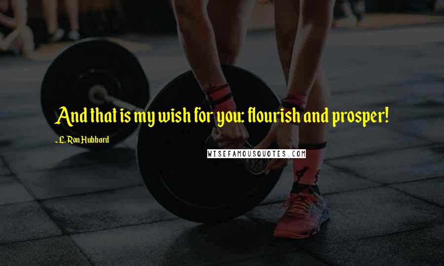 L. Ron Hubbard Quotes: And that is my wish for you: flourish and prosper!