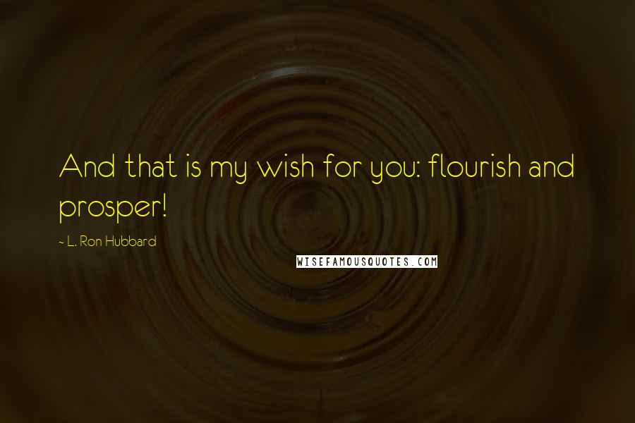 L. Ron Hubbard Quotes: And that is my wish for you: flourish and prosper!