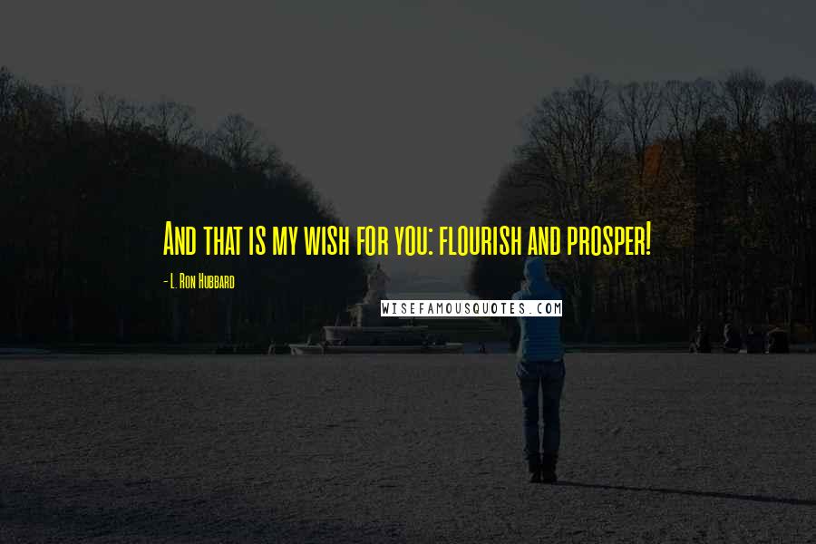 L. Ron Hubbard Quotes: And that is my wish for you: flourish and prosper!