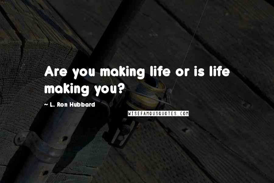 L. Ron Hubbard Quotes: Are you making life or is life making you?