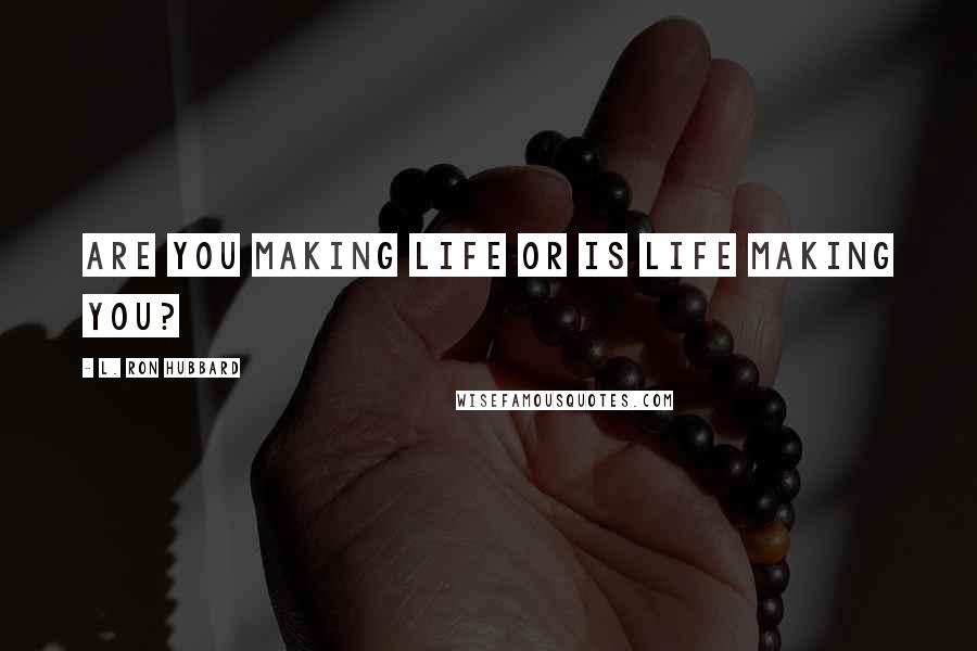 L. Ron Hubbard Quotes: Are you making life or is life making you?