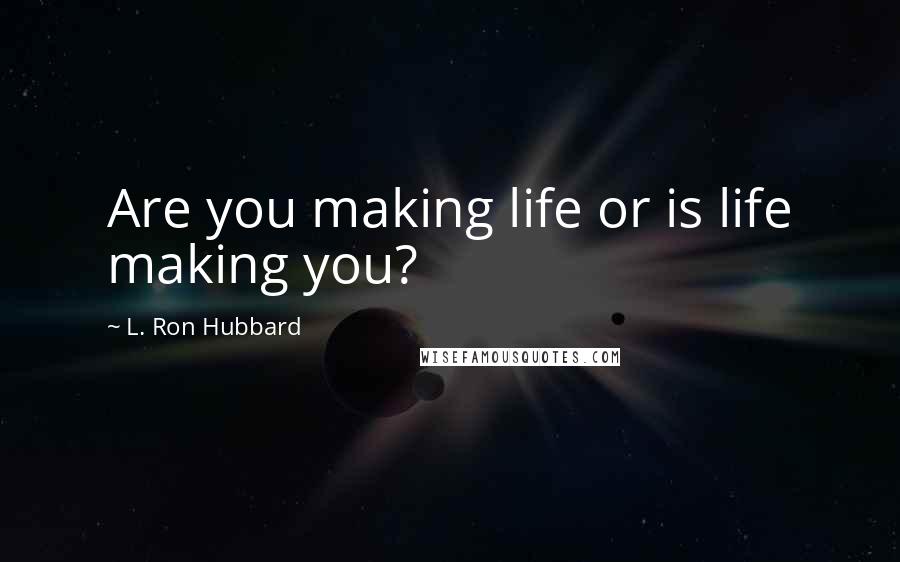 L. Ron Hubbard Quotes: Are you making life or is life making you?