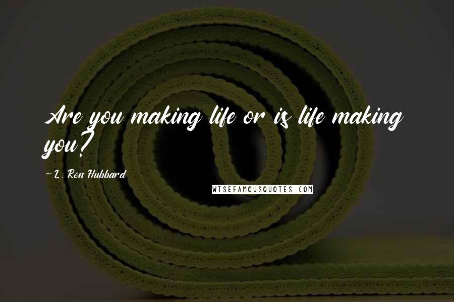 L. Ron Hubbard Quotes: Are you making life or is life making you?