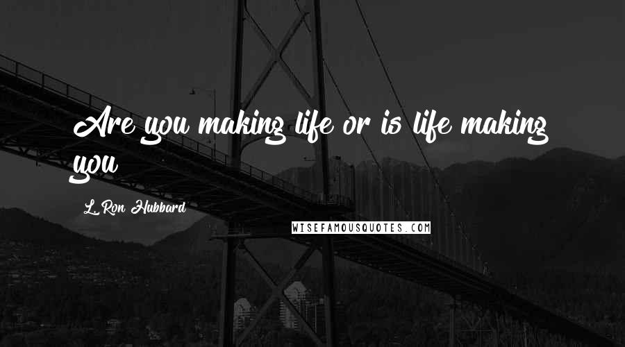 L. Ron Hubbard Quotes: Are you making life or is life making you?