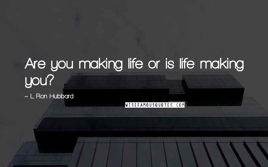 L. Ron Hubbard Quotes: Are you making life or is life making you?