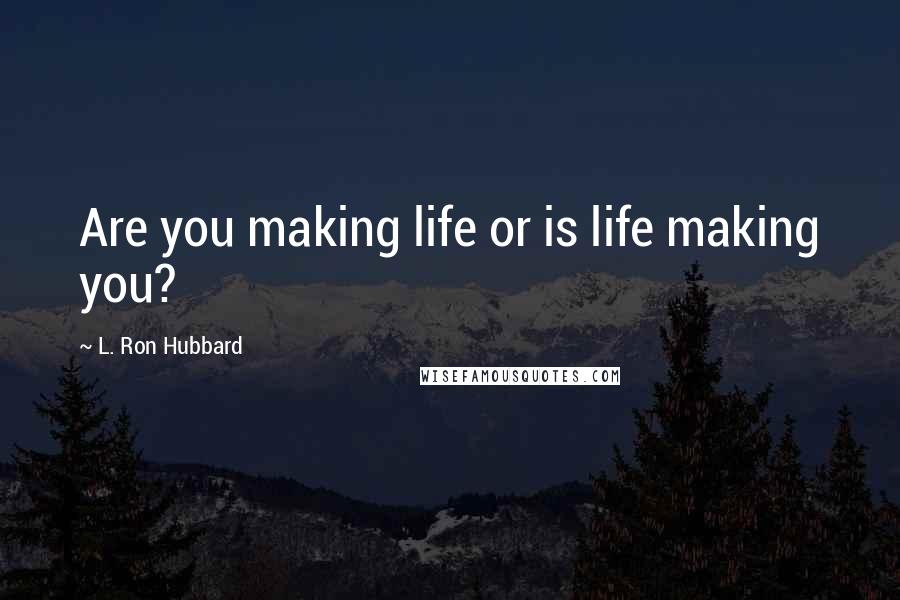 L. Ron Hubbard Quotes: Are you making life or is life making you?