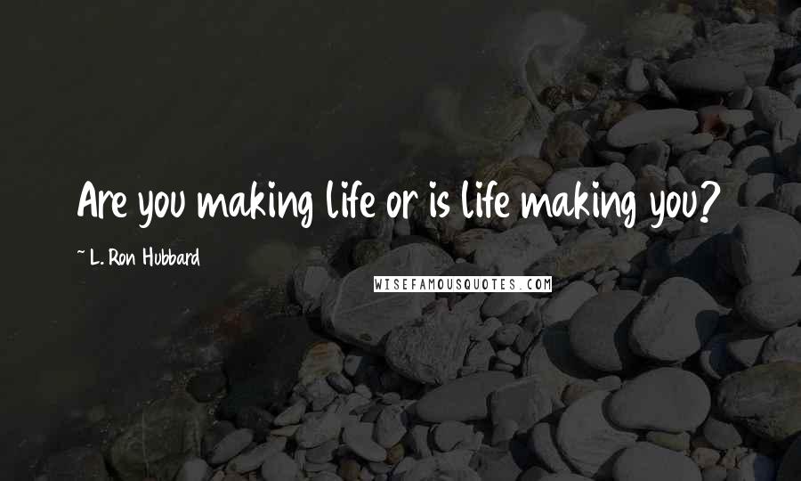 L. Ron Hubbard Quotes: Are you making life or is life making you?