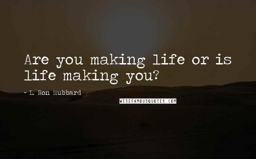 L. Ron Hubbard Quotes: Are you making life or is life making you?