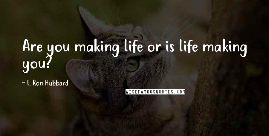 L. Ron Hubbard Quotes: Are you making life or is life making you?