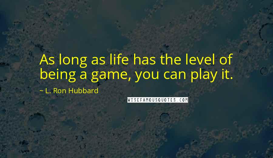 L. Ron Hubbard Quotes: As long as life has the level of being a game, you can play it.