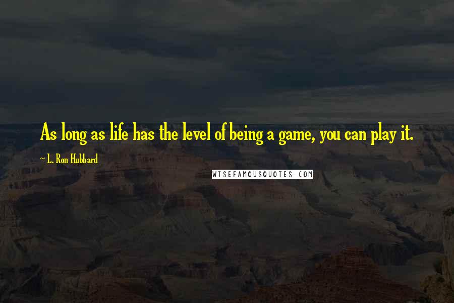 L. Ron Hubbard Quotes: As long as life has the level of being a game, you can play it.