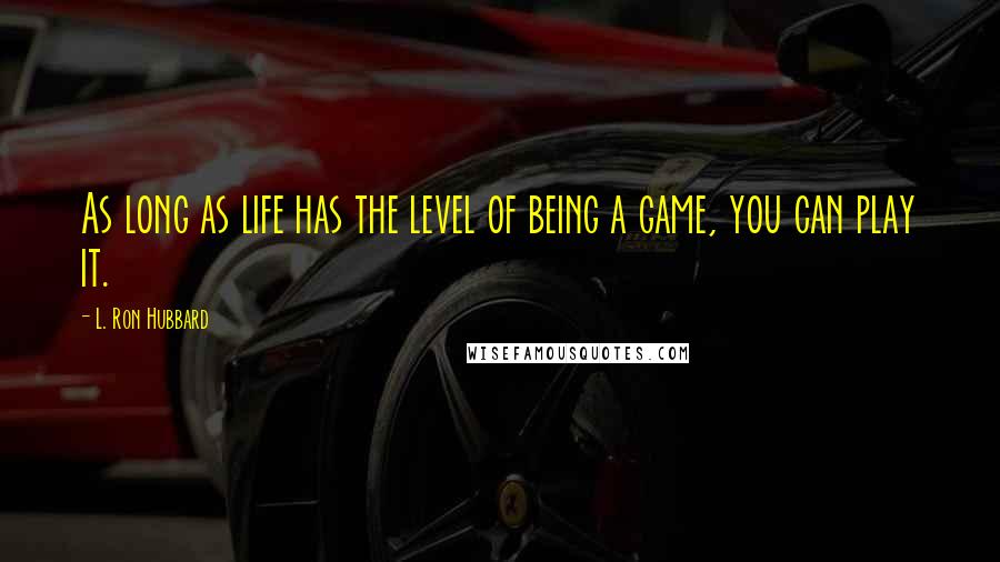 L. Ron Hubbard Quotes: As long as life has the level of being a game, you can play it.