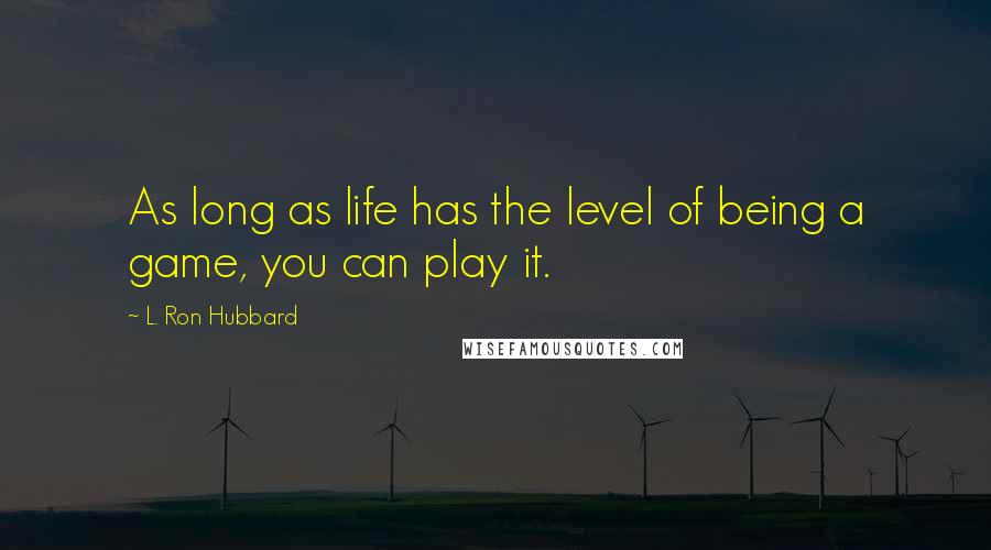 L. Ron Hubbard Quotes: As long as life has the level of being a game, you can play it.