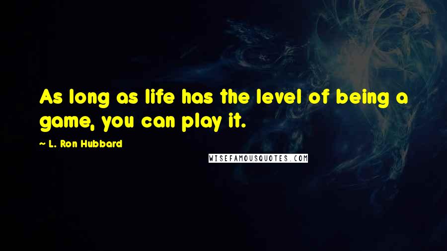 L. Ron Hubbard Quotes: As long as life has the level of being a game, you can play it.