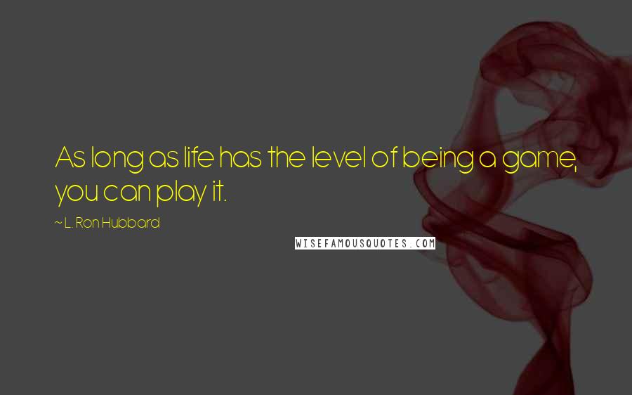 L. Ron Hubbard Quotes: As long as life has the level of being a game, you can play it.