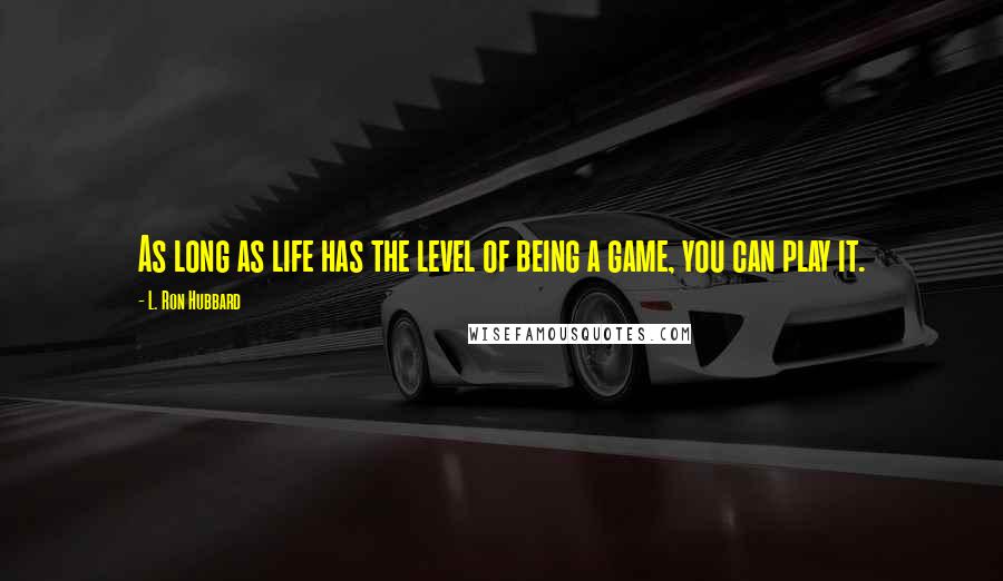 L. Ron Hubbard Quotes: As long as life has the level of being a game, you can play it.