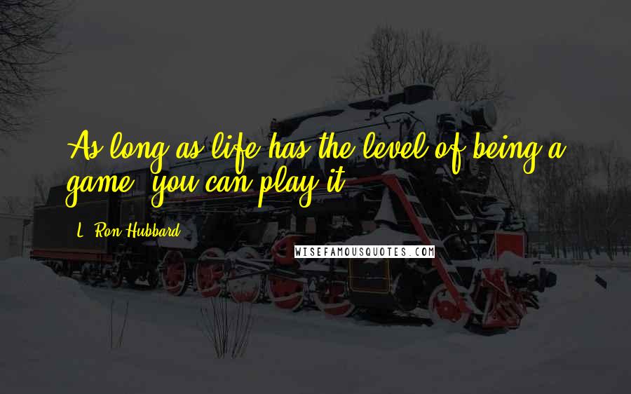 L. Ron Hubbard Quotes: As long as life has the level of being a game, you can play it.