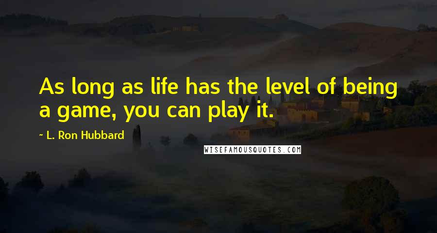 L. Ron Hubbard Quotes: As long as life has the level of being a game, you can play it.