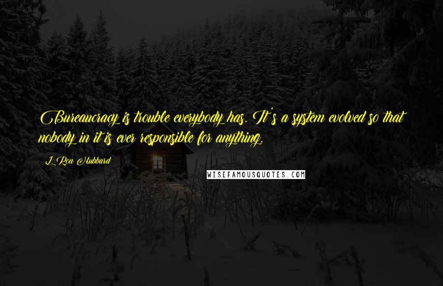 L. Ron Hubbard Quotes: Bureaucracy is trouble everybody has. It's a system evolved so that nobody in it is ever responsible for anything.