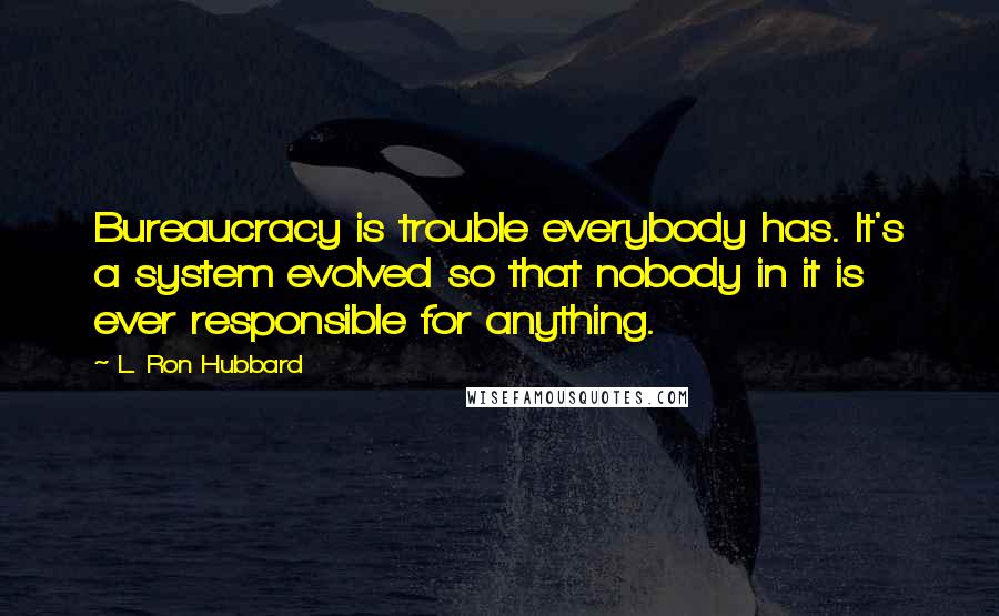 L. Ron Hubbard Quotes: Bureaucracy is trouble everybody has. It's a system evolved so that nobody in it is ever responsible for anything.