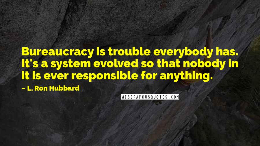 L. Ron Hubbard Quotes: Bureaucracy is trouble everybody has. It's a system evolved so that nobody in it is ever responsible for anything.