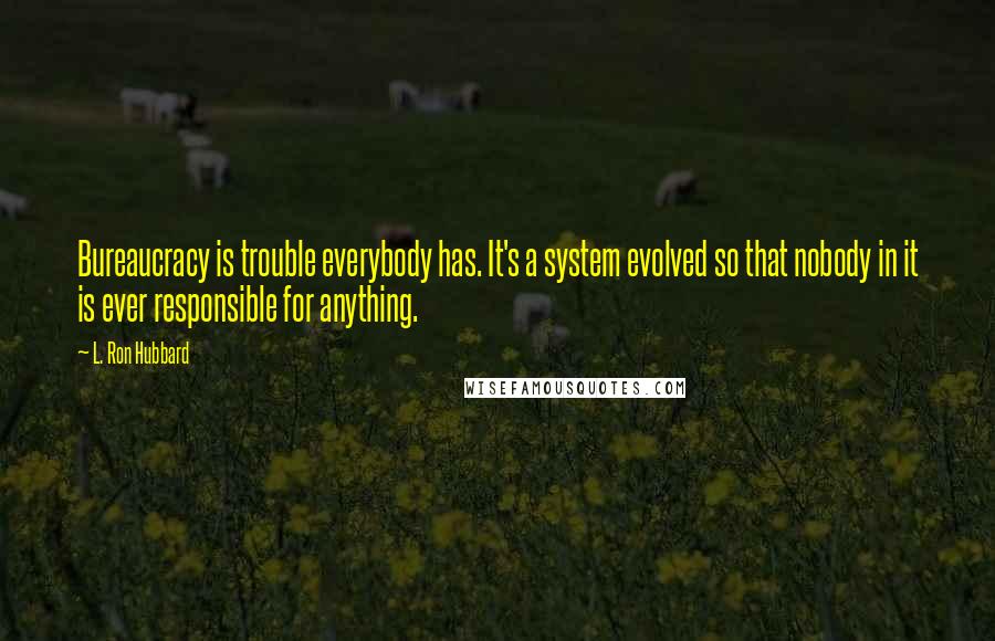 L. Ron Hubbard Quotes: Bureaucracy is trouble everybody has. It's a system evolved so that nobody in it is ever responsible for anything.