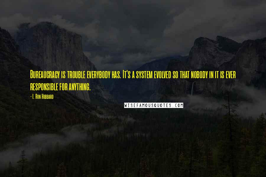 L. Ron Hubbard Quotes: Bureaucracy is trouble everybody has. It's a system evolved so that nobody in it is ever responsible for anything.